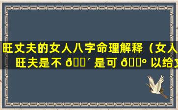 旺丈夫的女人八字命理解释（女人旺夫是不 🌴 是可 🌺 以给丈夫带来贵人）